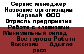 Сервис-менеджер › Название организации ­ Каравай, ООО › Отрасль предприятия ­ Работа с клиентами › Минимальный оклад ­ 20 000 - Все города Работа » Вакансии   . Адыгея респ.